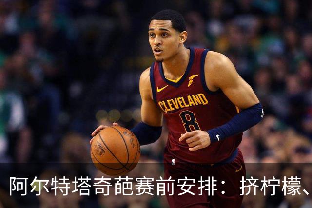 阿尔特塔奇葩赛前安排：挤柠檬、多米诺骨牌